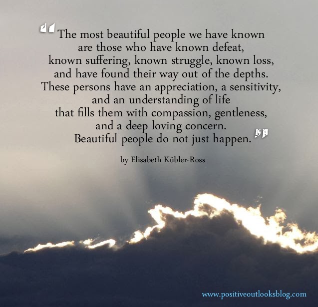 The most beautiful people we have known are those who have known defeat, known suffering, known struggle, known loss, and have found their way out of the depths. These  ... Elisabeth Kubler Ross