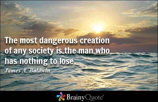 The most dangerous creation of any society is the man who has nothing to lose. James A. Baldwin