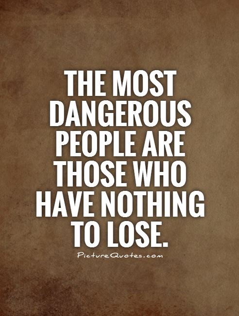 The most dangerous people are those who have nothing to lose