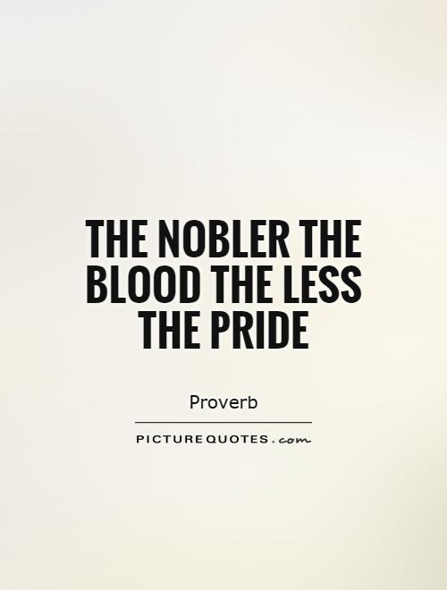 The nobler the blood the less the pride