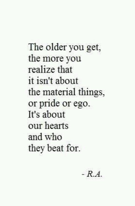 The older you get, the more you realize that it isn't about the material things, or pride or ego. It's about our hearts and who they beat for