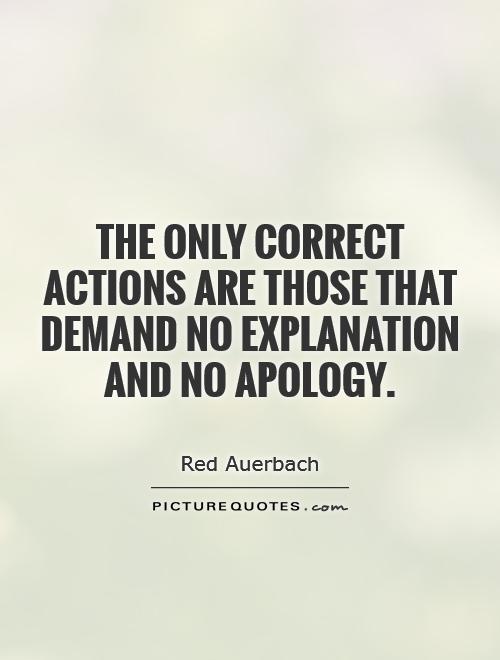 The only correct actions are those that demand no explanation and no apology.