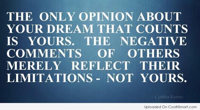 The only opinion about your dream that really counts is  yours. The negative comments of others merely reflect their  limitations - not yours. Cynthia Kersey