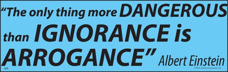The only thing more dangerous than ignorance is arrogance. Albert Einstein