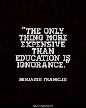 The only thing that is more expensive than education is ignorance. Benjamin Franklin
