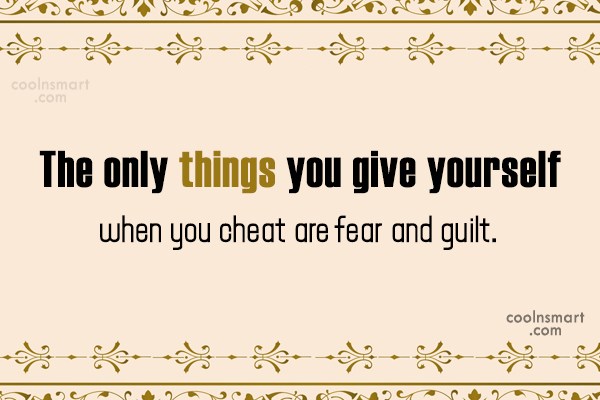 The only things you give yourself when you cheat are fear and guilt.
