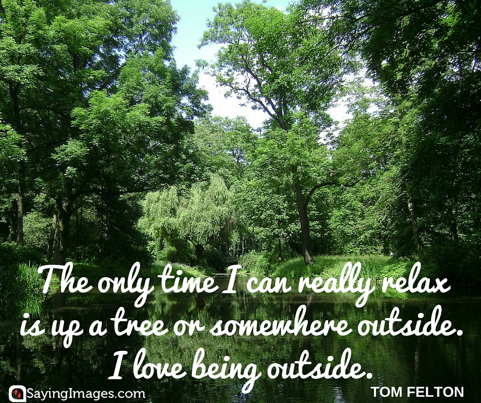 The only time I can really relax is up a tree or  somewhere outside. I love being outside. - Tom Felton