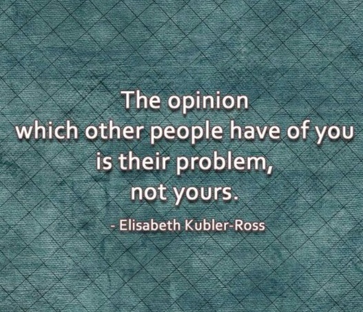 The opinion which other people have of you is their problem, not yours. Elisabeth Kubler-Ross