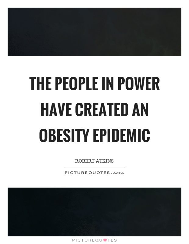 The people in power have created an obesity epidemic. Robert Atkins