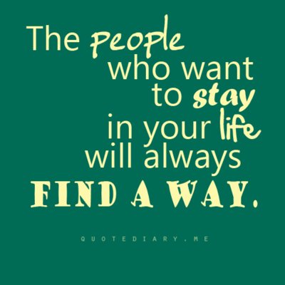 The people who want to stay in your life will always find a way.