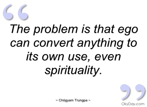 The problem is that ego can convert anything to its own use, even spirituality.   Chogyam Trungpa