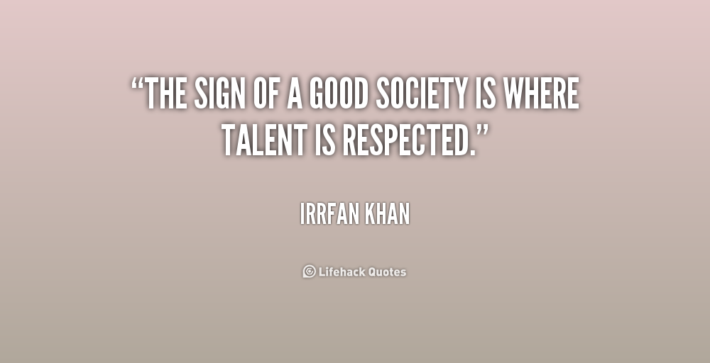 The sign of a good society is where talent is respected. Irrfan Khan