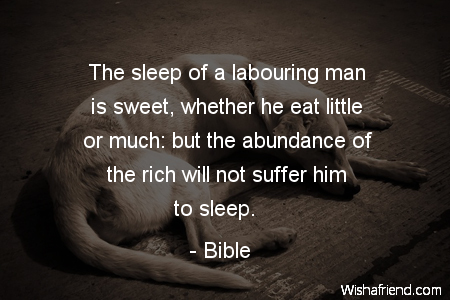 The sleep of a labouring man is sweet, whether he eat little or much, but the abundance of the rich will not suffer him to sleep.