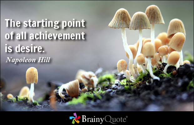The starting point of all achievement is desire.  Napoleon Hill