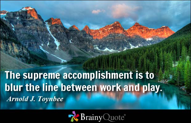 The supreme accomplishment is to blur the line between work and play. Arnold J