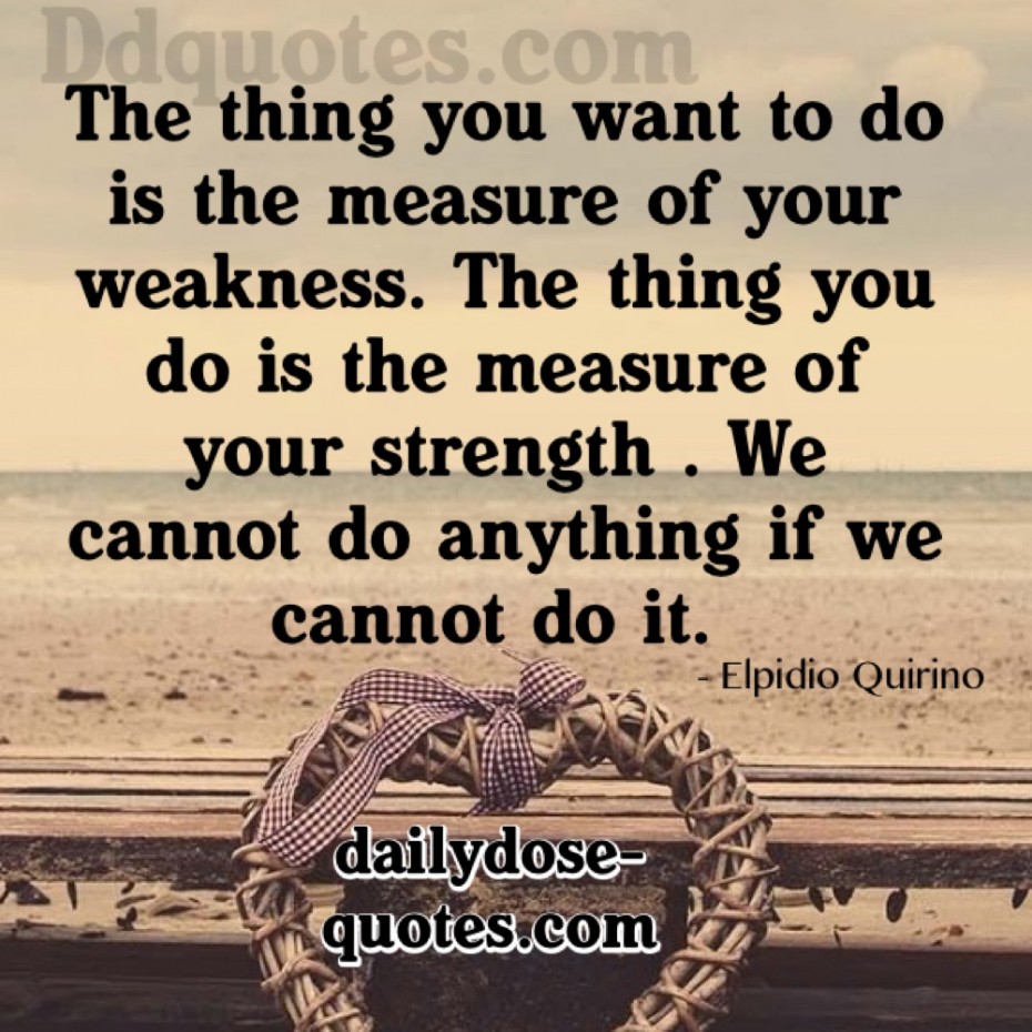 The thing you want to do is the measure of your weakness. The thing you do is the measure of your strength. We cannot do anything if we cannot do it. Elpidio Quirino