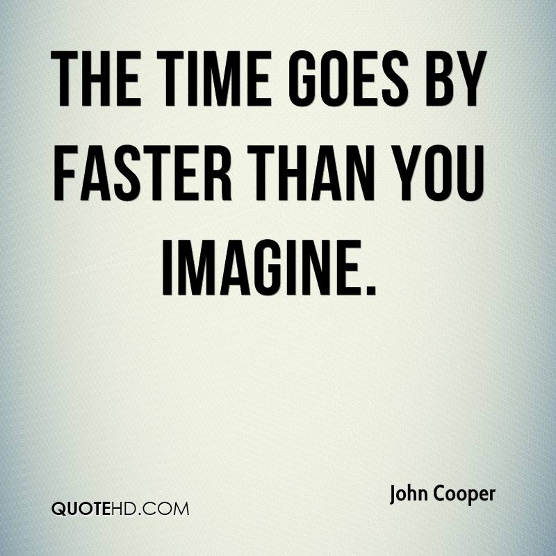 The time goes by faster than you imagine. John Cooper