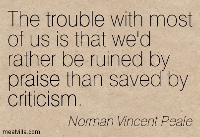 The trouble with most of us is that we would rather be  ruined by praise than saved by criticism. Norman Vincent  Peale