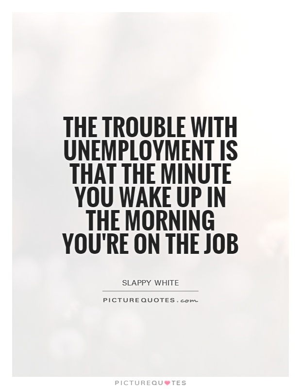 The trouble with unemployment is that the minute you wake up in the morning you're on the job - Slappy White
