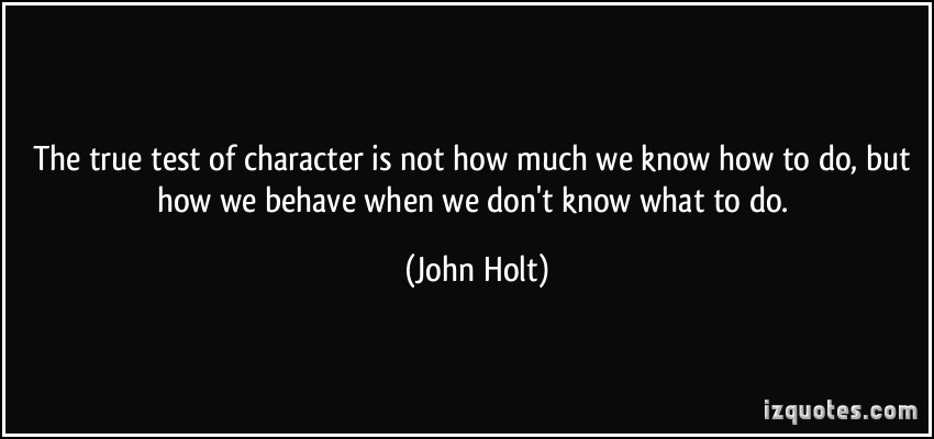 The true test of character is not how much we know how to do, but how we behave when we don't know what to do. John Holt