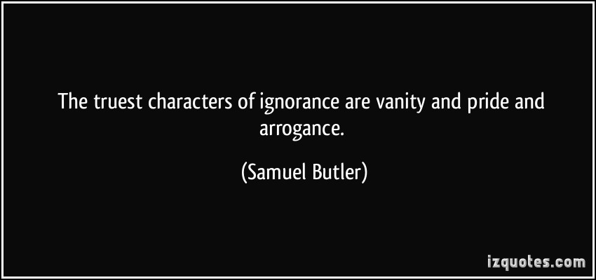 The truest characters of ignorance are vanity and pride and arrogance. Samuel Butler
