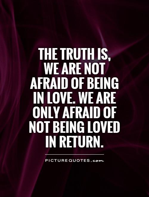 The truth is, we are not afraid of being in love. We are only afraid of not being loved in return