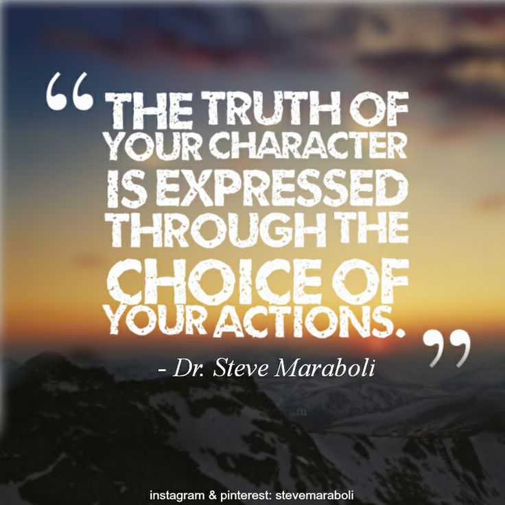 The truth of your character is expressed through the choice of your actions. Dr. Steve Maraboli