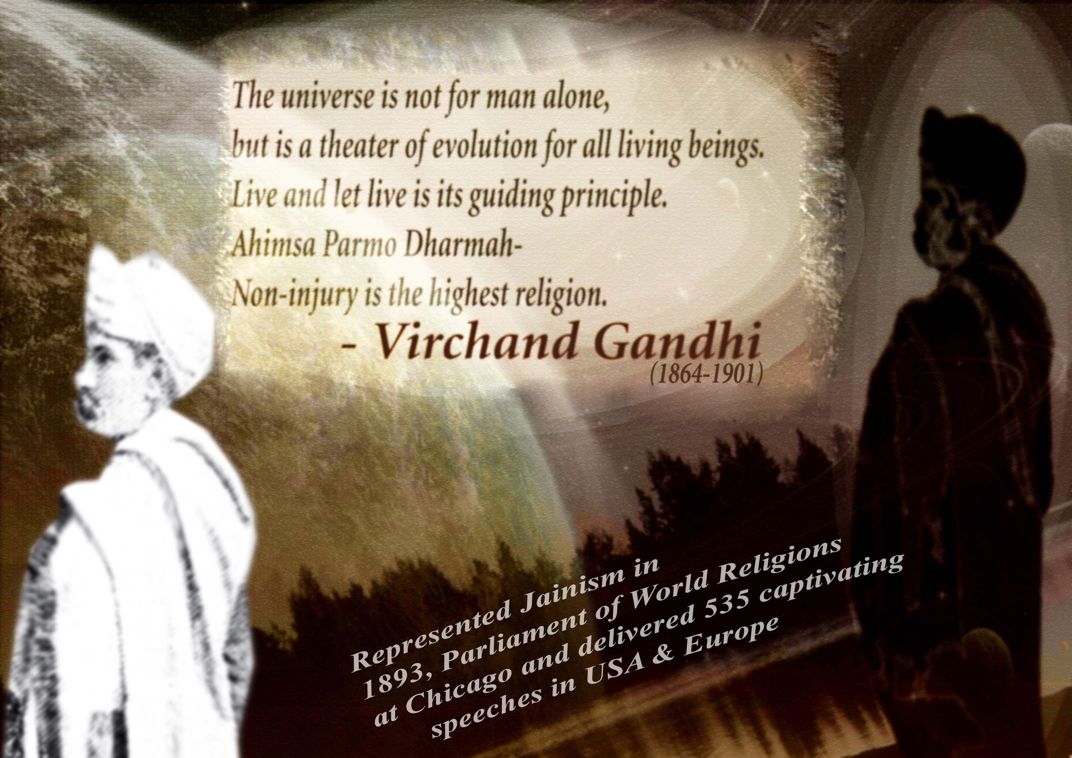 The universe is not for man alone, but is a theater of evolution for all living beings. Live and let live is its guiding principle. 'Ahimsa Paramo Dharmah' ... Virchand Gandhi