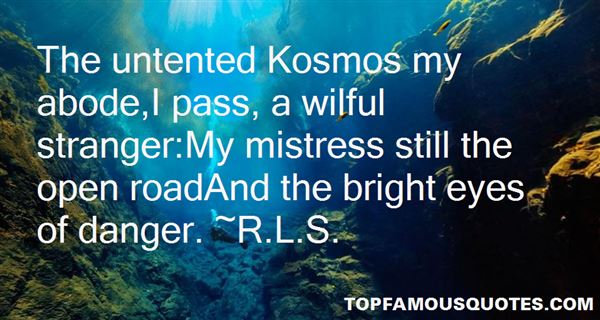 The untented Kosmos my abode,I pass, a wilful stranger,My mistress still the open roadAnd the bright eyes of danger. R.L.S.