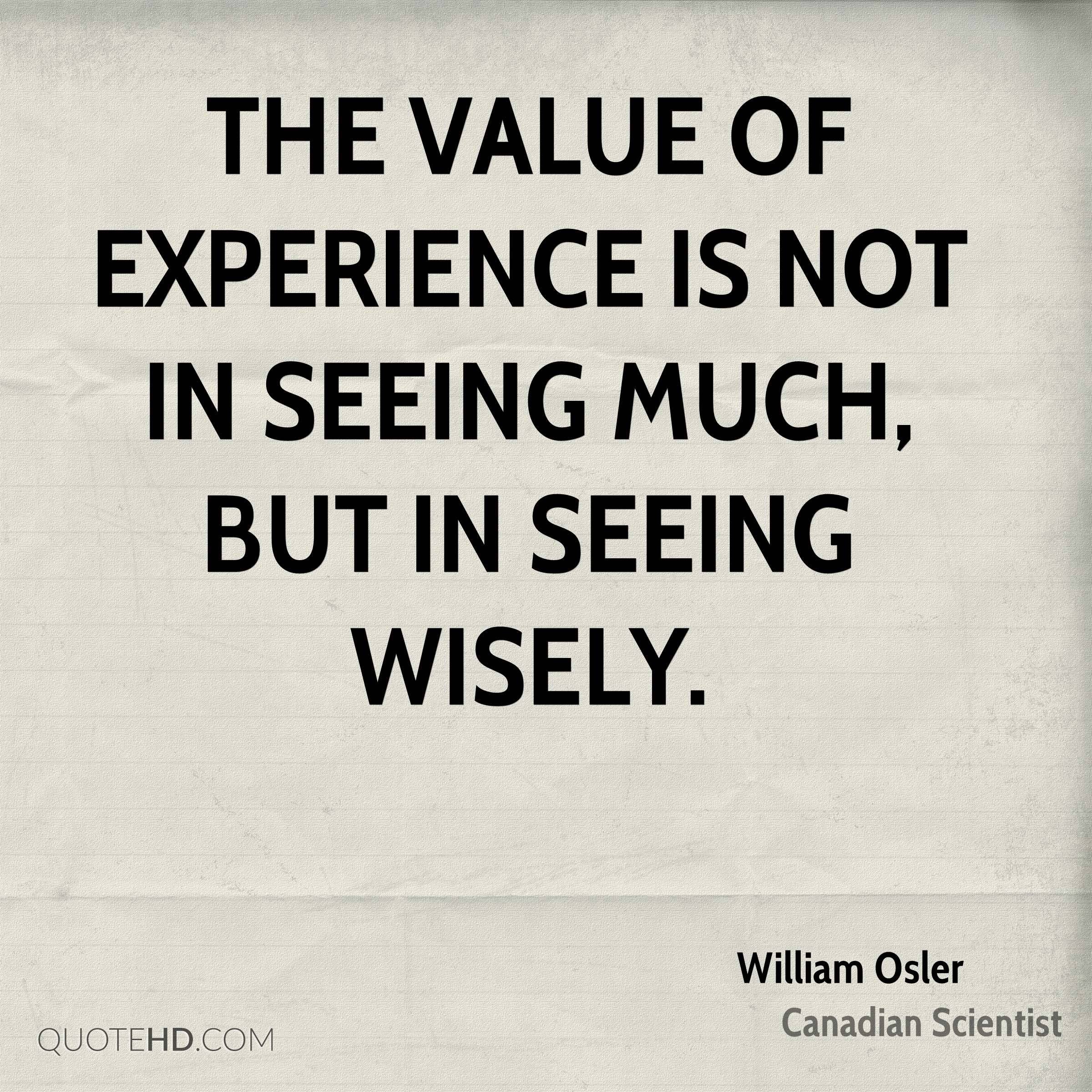 The value of experience is not in seeing much, but in seeing wisely. William Osler
