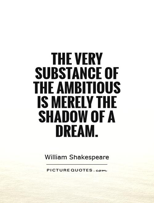 The very substance of the ambitious is merely the shadow of a dream. William Shakespeare