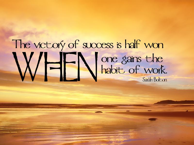 The victory of success is half won WHEN one gains the habit of work. Sarah Bolton