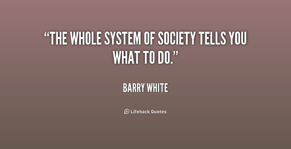 The whole system of society tells you what to do. Barry White
