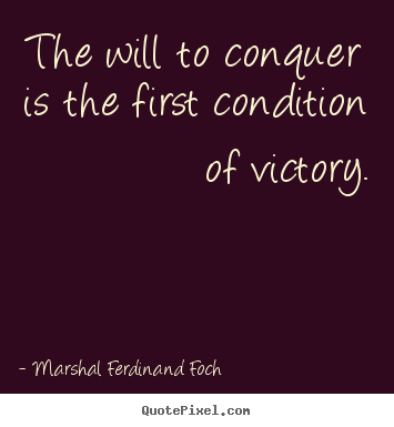 The will to conquer is the first condition of victory. Ferdinand Foch