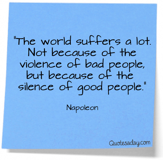 The world suffers a lot. Not because the violence of bad people. But because of the silence of the good people. Napoleon