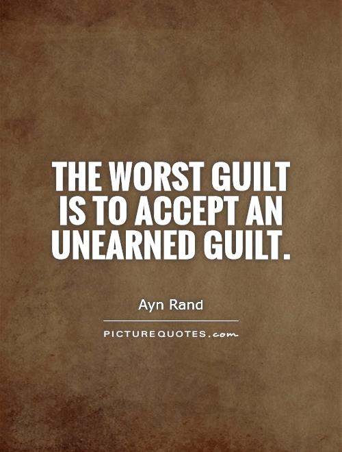 The worst guilt is to accept an unearned guilt. Ayn Rand