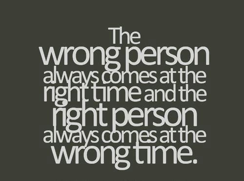 The wrong person always comes at the right time and the right person always comes at the wrong time