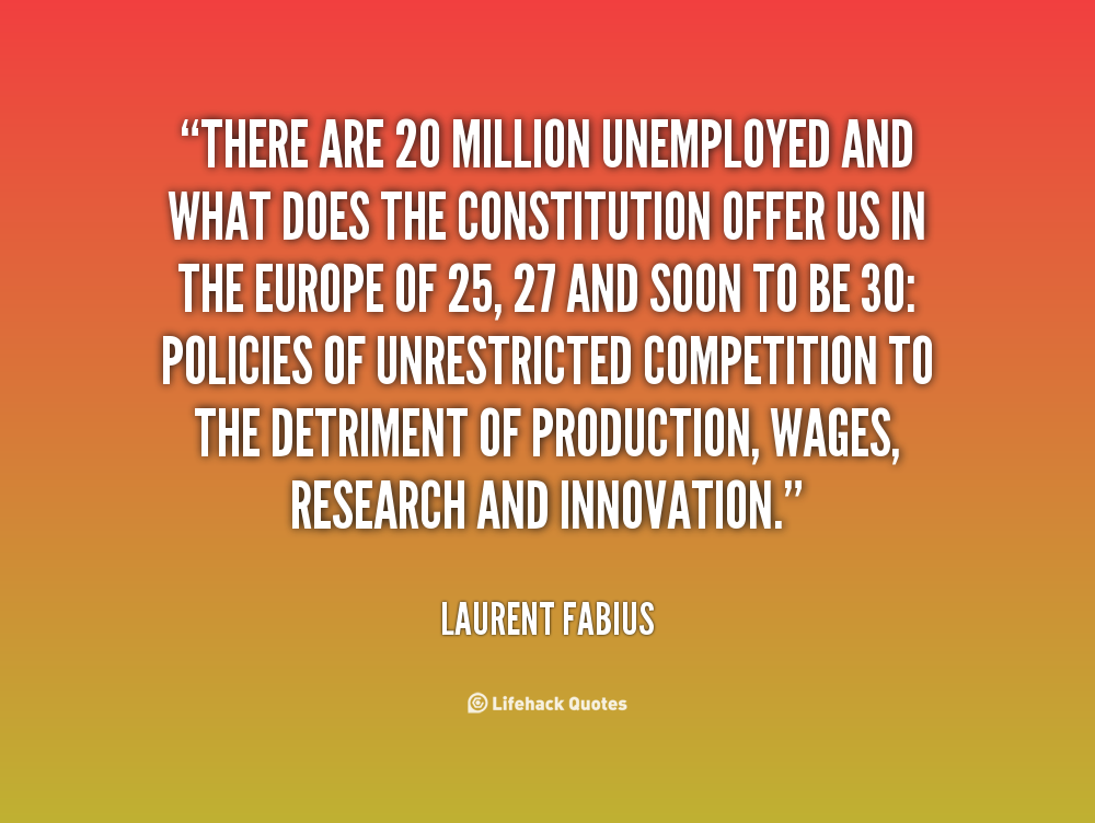 There are 20 million unemployed and what does the Constitution offer us in the Europe of 25, 27 and soon to be 30 policies of unrestricted competition to the ... - Laurent Fabius