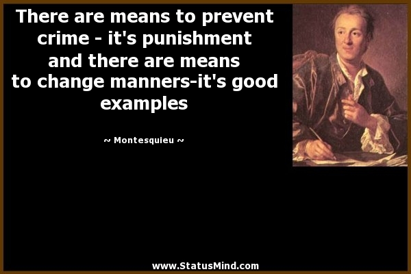 There are means to prevent crime - it's punishment and there are means to change manners-it's good examples. Montesquieu