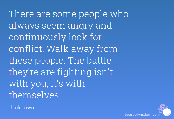 There are some people who always seem angry and continuously look for conflict. Walk away; the battle they are fighting isn't with you, it is with themselves.