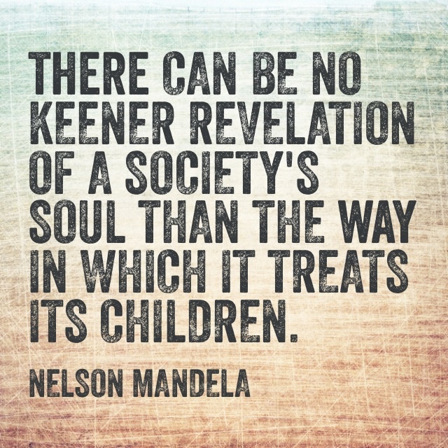 There can be no keener revelation of a society's soul than the way in which it treats its children. Nelson Mandela