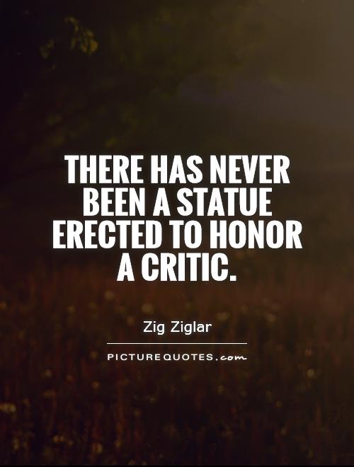 There has never been a statue erected to honor a critic.  Zig Ziglar