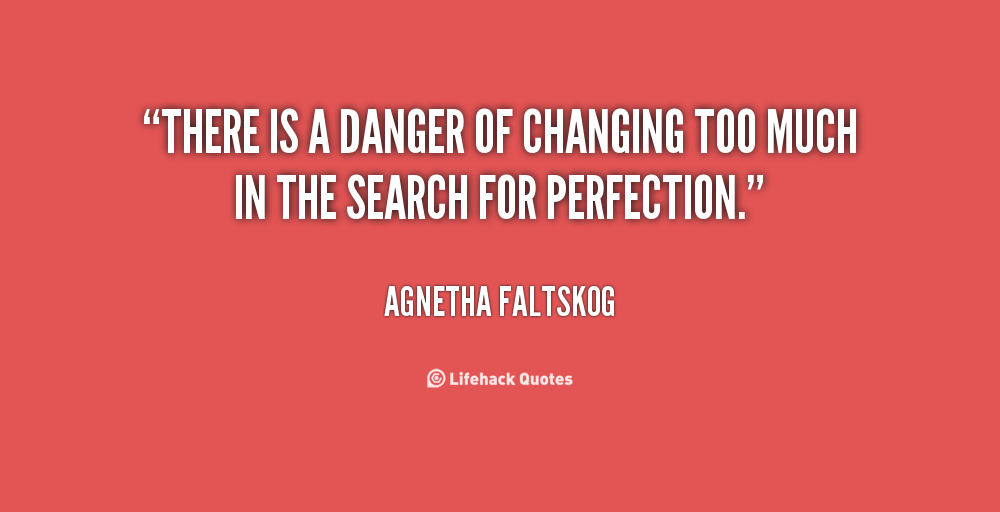 There is a danger of changing too much in the search for perfection. Agnetha Faltskog