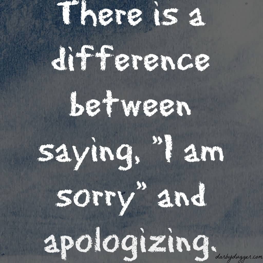 There is a difference between saying I'm sorry and Apologizing.