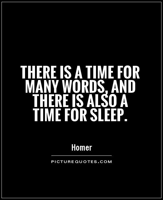 There is a time for many words, and there is also a time for sleep. Homer