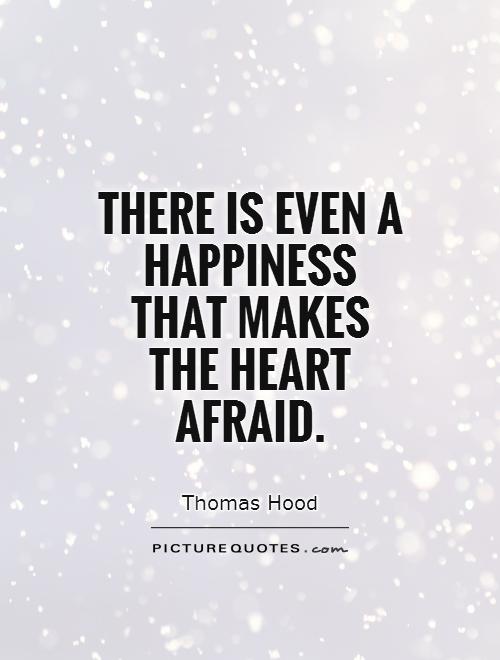 There is even a happiness that makes the heart afraid - Thomas Hood