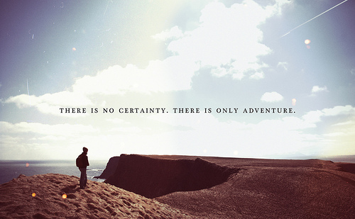 There is no certainty, there is only adventure