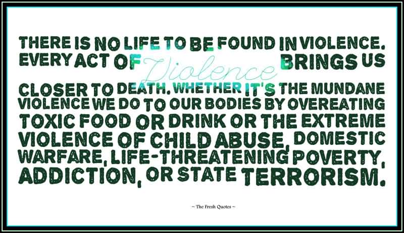 There is no life to be found in violence. Every act of violence brings us closer to death. Whether it's the mundane violence we do to our bodies by overeating toxic....