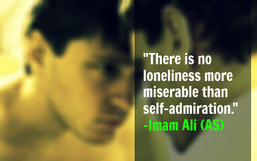 There is no loneliness more miserable than self admiration. - Imam Ali