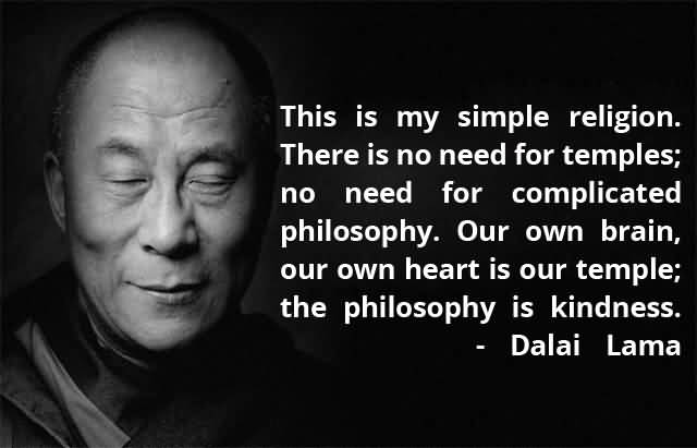 There is no need for temples; no need for complicated philosophy. Our own brain, our own heart is our temple; the philosophy is kindness. Dalai Lama